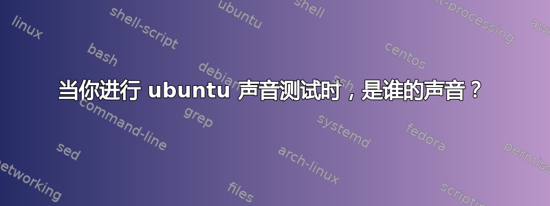 当你进行 ubuntu 声音测试时，是谁的声音？