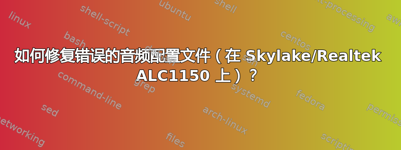 如何修复错误的音频配置文件（在 Skylake/Realtek ALC1150 上）？