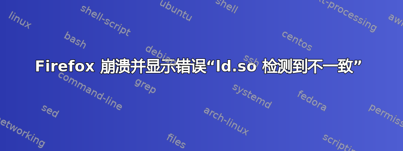 Firefox 崩溃并显示错误“ld.so 检测到不一致”