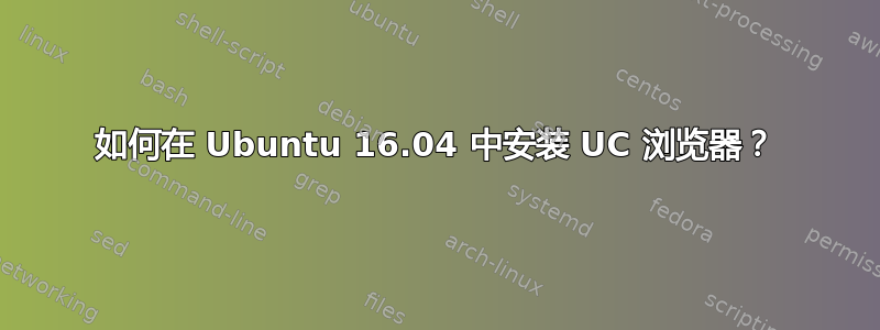 如何在 Ubuntu 16.04 中安装 UC 浏览器？