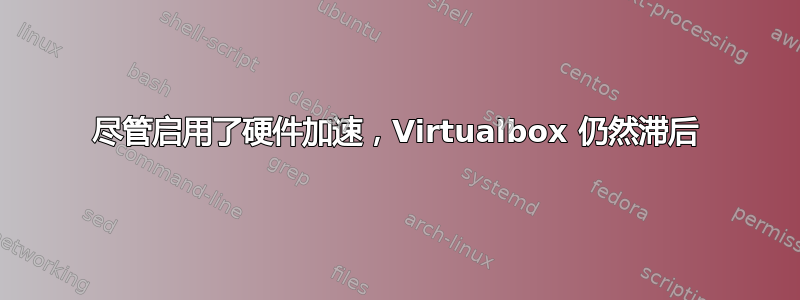 尽管启用了硬件加速，Virtualbox 仍然滞后