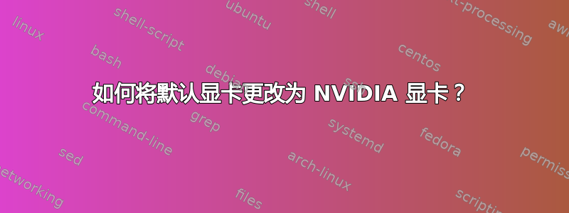 如何将默认显卡更改为 NVIDIA 显卡？