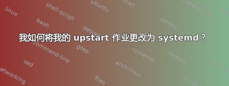 我如何将我的 upstart 作业更改为 systemd？