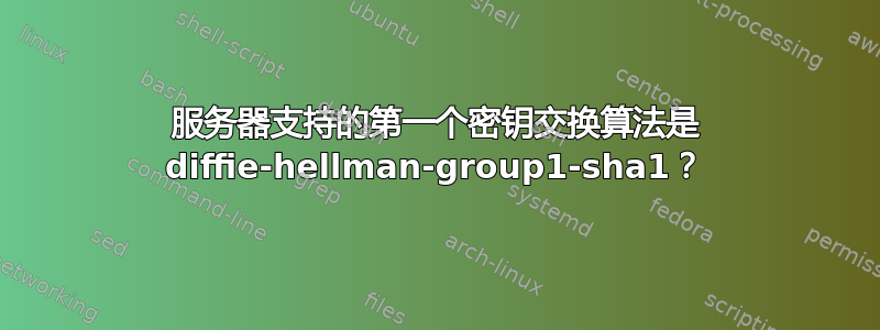 服务器支持的第一个密钥交换算法是 diffie-hellman-group1-sha1？