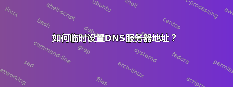 如何临时设置DNS服务器地址？