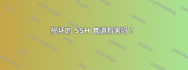 损坏的 SSH 管道有害吗？