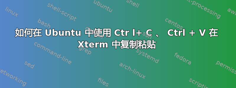 如何在 Ubuntu 中使用 Ctr l+ C 、 Ctrl + V 在 Xterm 中复制粘贴