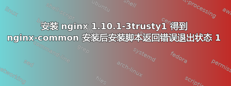 安装 nginx 1.10.1-3trusty1 得到 nginx-common 安装后安装脚本返回错误退出状态 1 