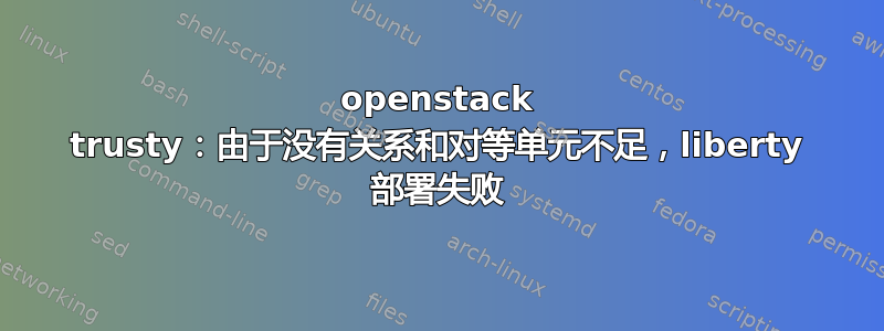 openstack trusty：由于没有关系和对等单元不足，liberty 部署失败