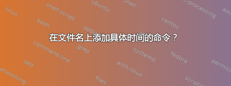 在文件名上添加具体时间的命令？