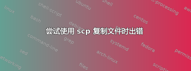 尝试使用 scp 复制文件时出错