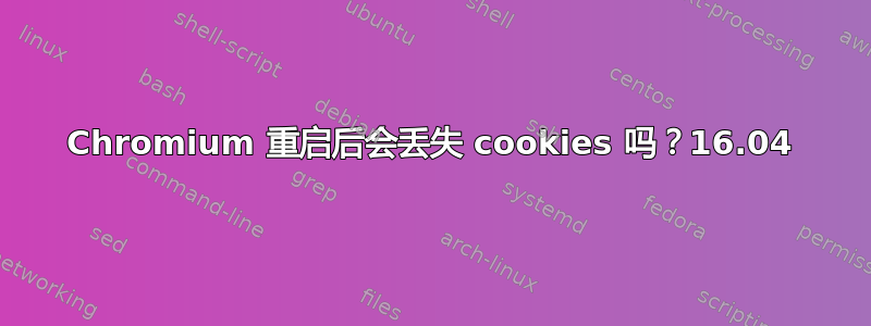 Chromium 重启后会丢失 cookies 吗？16.04