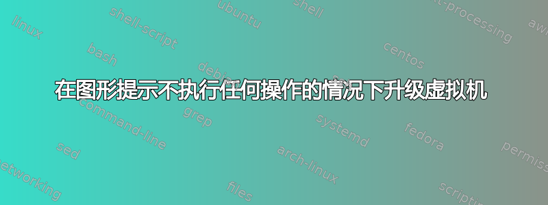 在图形提示不执行任何操作的情况下升级虚拟机