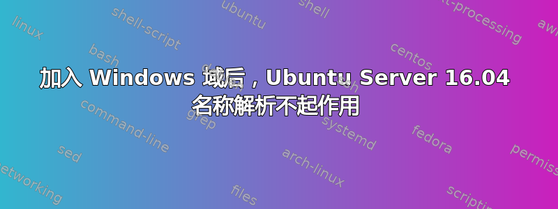 加入 Windows 域后，Ubuntu Server 16.04 名称解析不起作用