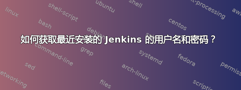 如何获取最近安装的 Jenkins 的用户名和密码？