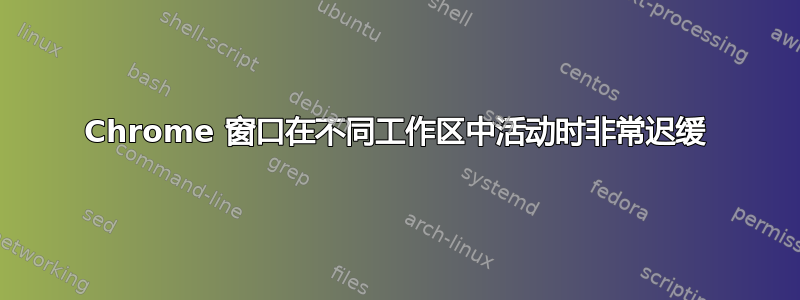 Chrome 窗口在不同工作区中活动时非常迟缓