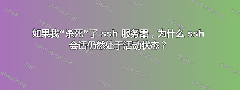 如果我“杀死”了 ssh 服务器，为什么 ssh 会话仍然处于活动状态？