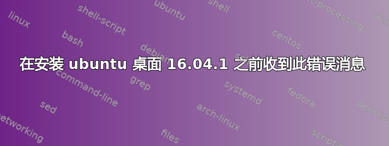 在安装 ubuntu 桌面 16.04.1 之前收到此错误消息