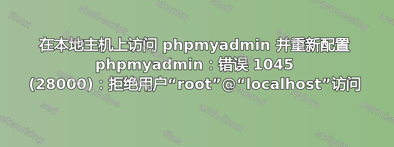 在本地主机上访问 phpmyadmin 并重新配置 phpmyadmin：错误 1045 (28000)：拒绝用户“root”@“localhost”访问