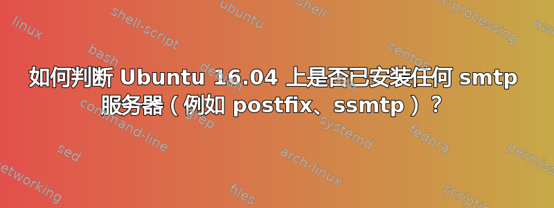 如何判断 Ubuntu 16.04 上是否已安装任何 smtp 服务器（例如 postfix、ssmtp）？