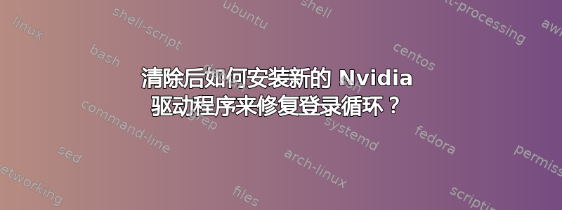 清除后如何安装新的 Nvidia 驱动程序来修复登录循环？