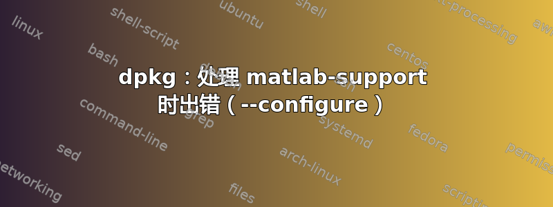 dpkg：处理 matlab-support 时出错（--configure）