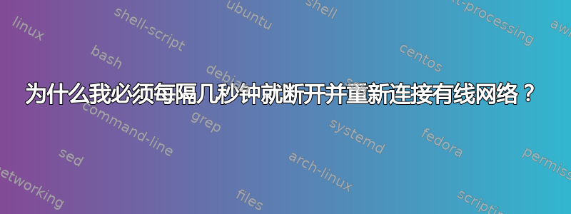 为什么我必须每隔几秒钟就断开并重新连接有线网络？