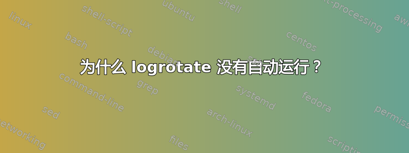 为什么 logrotate 没有自动运行？