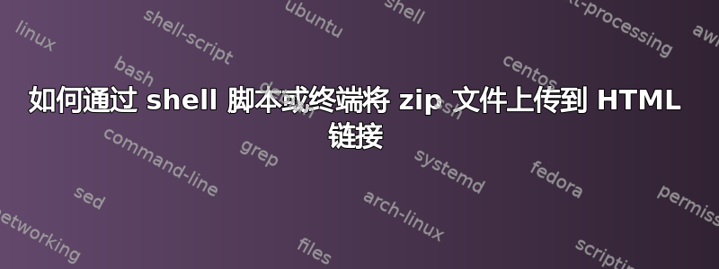 如何通过 shell 脚本或终端将 zip 文件上传到 HTML 链接