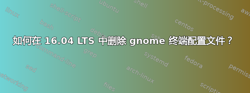 如何在 16.04 LTS 中删除 gnome 终端配置文件？