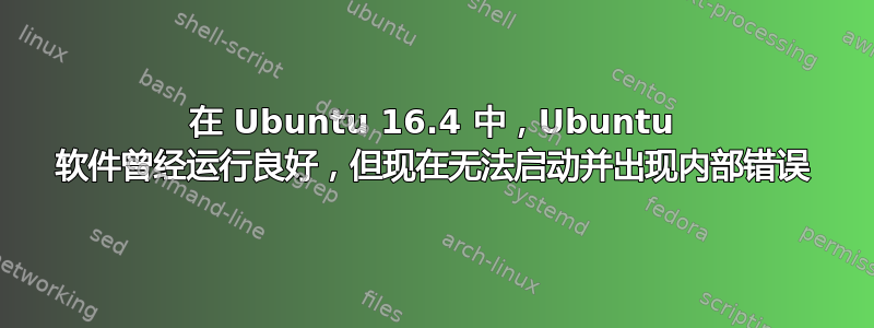 在 Ubuntu 16.4 中，Ubuntu 软件曾经运行良好，但现在无法启动并出现内部错误