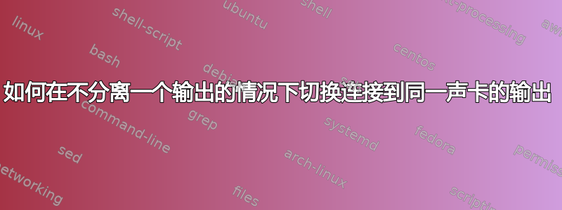 如何在不分离一个输出的情况下切换连接到同一声卡的输出