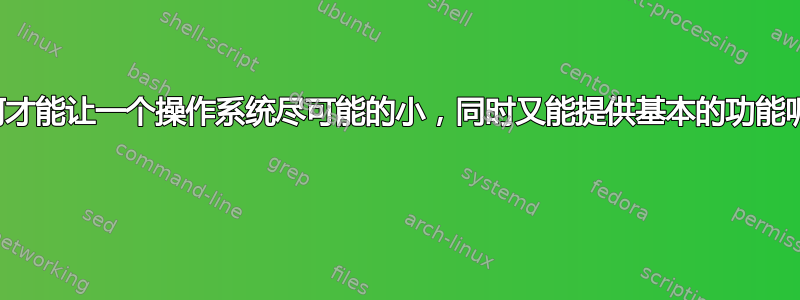 如何才能让一个操作系统尽可能的小，同时又能提供基本的功能呢？ 