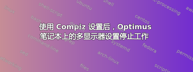 使用 Compiz 设置后，Optimus 笔记本上的多显示器设置停止工作 