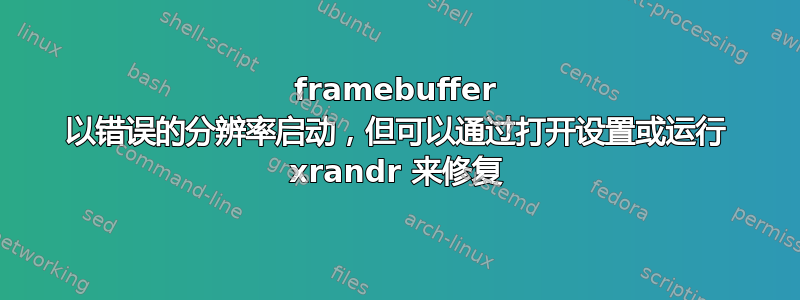 framebuffer 以错误的分辨率启动，但可以通过打开设置或运行 xrandr 来修复