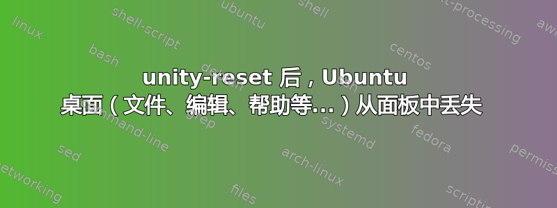 unity-reset 后，Ubuntu 桌面（文件、编辑、帮助等...）从面板中丢失 