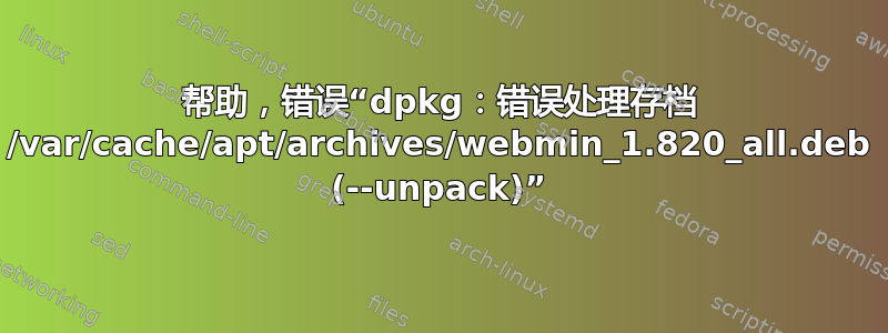 帮助，错误“dpkg：错误处理存档 /var/cache/apt/archives/webmin_1.820_all.deb (--unpack)”