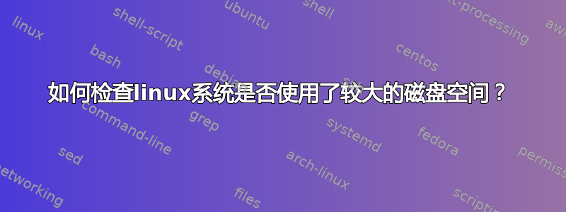 如何检查linux系统是否使用了较大的磁盘空间？