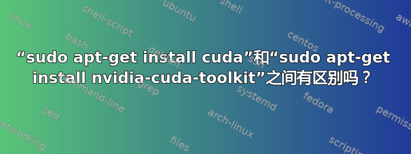 “sudo apt-get install cuda”和“sudo apt-get install nvidia-cuda-toolkit”之间有区别吗？