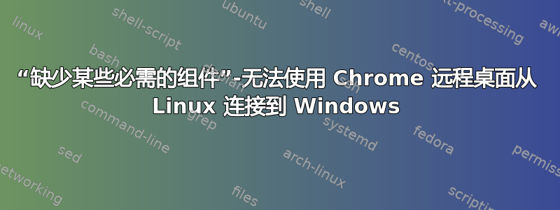 “缺少某些必需的组件”-无法使用 Chrome 远程桌面从 Linux 连接到 Windows