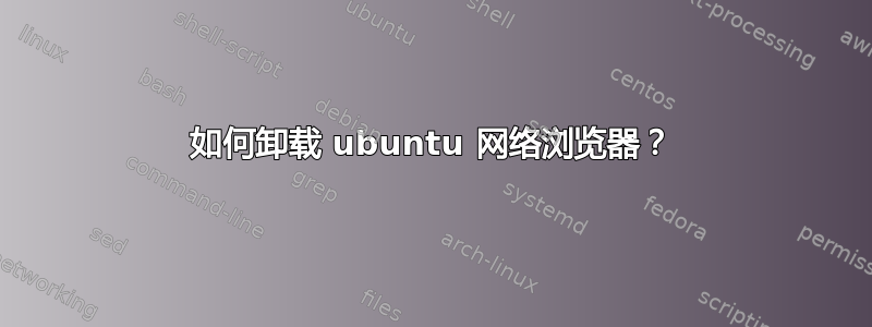 如何卸载 ubuntu 网络浏览器？