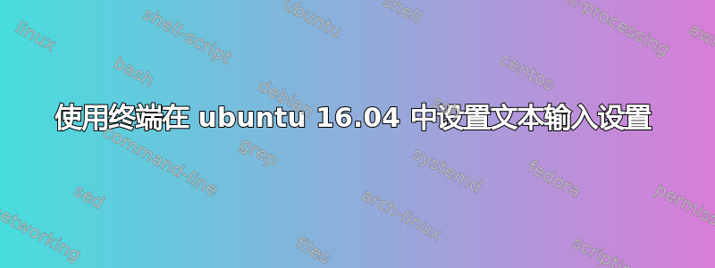 使用终端在 ubuntu 16.04 中设置文本输入设置