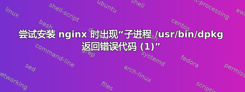 尝试安装 nginx 时出现“子进程 /usr/bin/dpkg 返回错误代码 (1)”