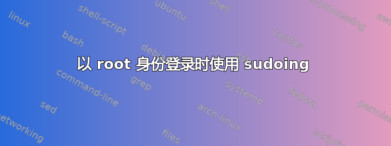 以 root 身份登录时使用 sudoing