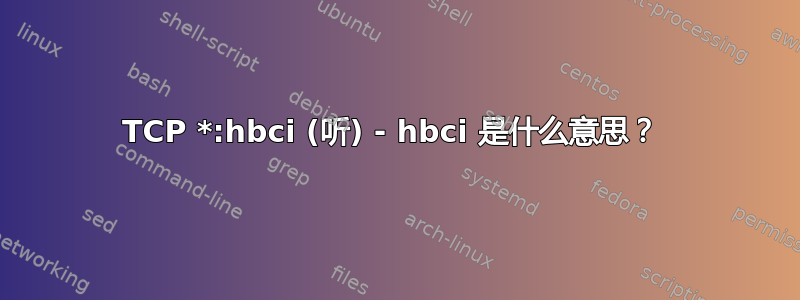 TCP *:hbci (听) - hbci 是什么意思？ 