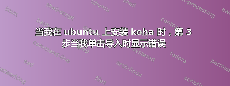 当我在 ubuntu 上安装 koha 时，第 3 步当我单击导入时显示错误