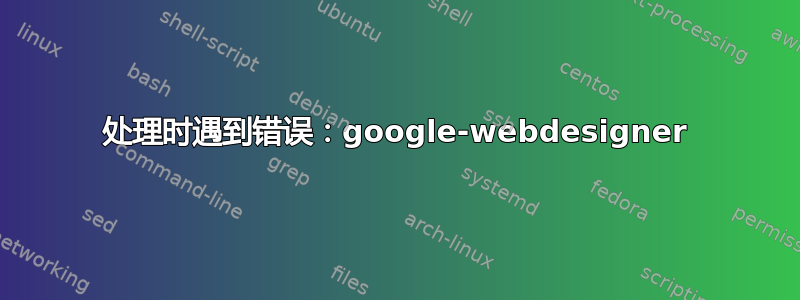 处理时遇到错误：google-webdesigner