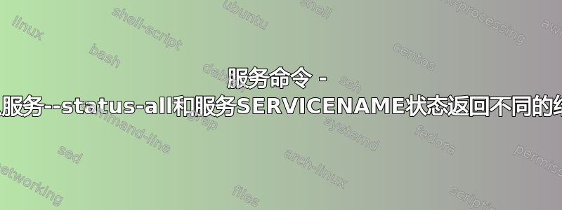 服务命令 - 为什么服务--status-all和服务SERVICENAME状态返回不同的结果？