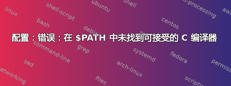 配置：错误：在 $PATH 中未找到可接受的 C 编译器