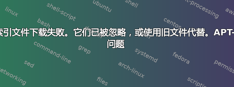 某些索引文件下载失败。它们已被忽略，或使用旧文件代替。APT-GET 问题